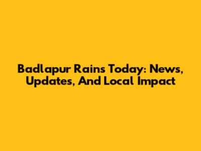 Badlapur Rains Today: News, Updates, And Local Impact
