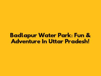 Badlapur Water Park: Fun & Adventure In Uttar Pradesh!
