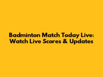 Badminton Match Today Live: Watch Live Scores & Updates