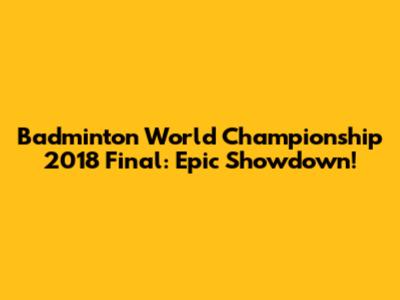 Badminton World Championship 2018 Final: Epic Showdown!