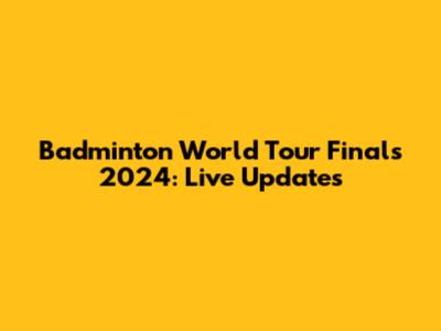 Badminton World Tour Finals 2024: Live Updates