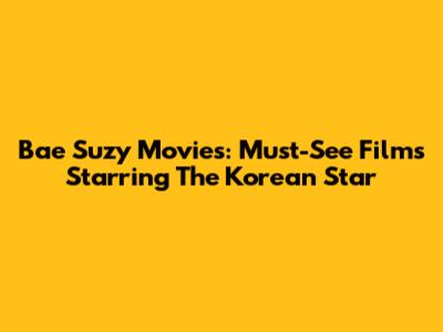 Bae Suzy Movies: Must-See Films Starring The Korean Star