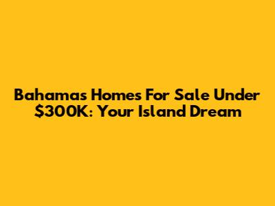 Bahamas Homes For Sale Under $300K: Your Island Dream