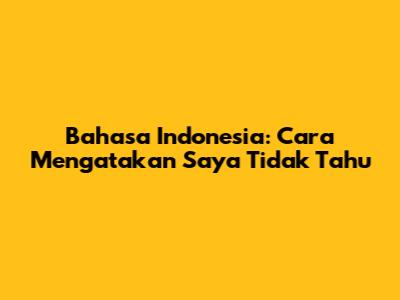 Bahasa Indonesia: Cara Mengatakan 'Saya Tidak Tahu'