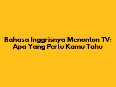 Bahasa Inggrisnya Menonton TV: Apa Yang Perlu Kamu Tahu
