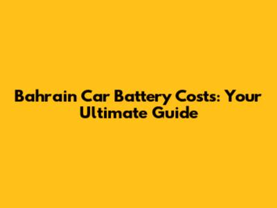 Bahrain Car Battery Costs: Your Ultimate Guide