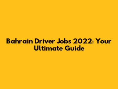 Bahrain Driver Jobs 2022: Your Ultimate Guide