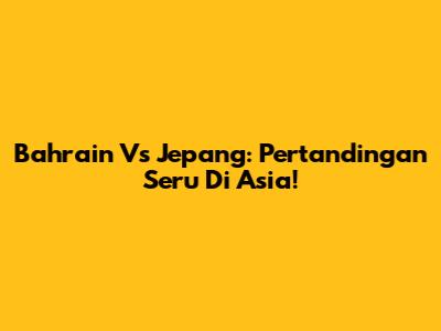 Bahrain Vs Jepang: Pertandingan Seru Di Asia!