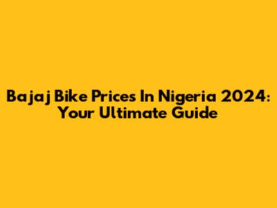 Bajaj Bike Prices In Nigeria 2024: Your Ultimate Guide