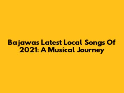 Bajawa's Latest Local Songs Of 2021: A Musical Journey