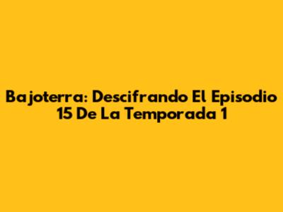 Bajoterra: Descifrando El Episodio 15 De La Temporada 1