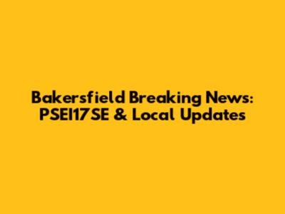 Bakersfield Breaking News: PSEI17SE & Local Updates