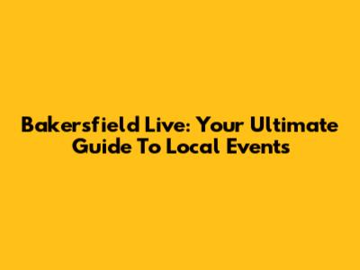 Bakersfield Live: Your Ultimate Guide To Local Events