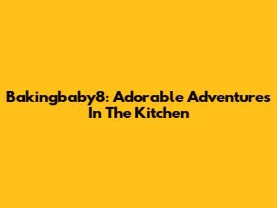 Bakingbaby8: Adorable Adventures In The Kitchen