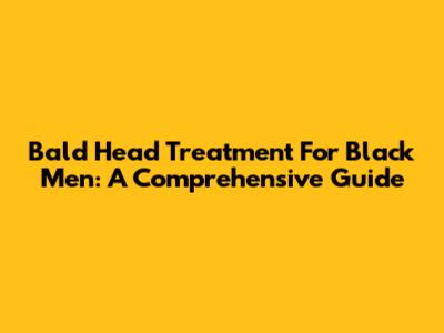 Bald Head Treatment For Black Men: A Comprehensive Guide