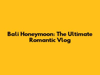 Bali Honeymoon: The Ultimate Romantic Vlog