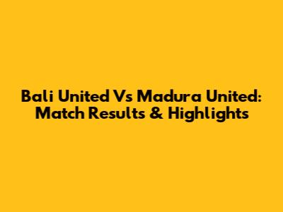 Bali United Vs Madura United: Match Results & Highlights