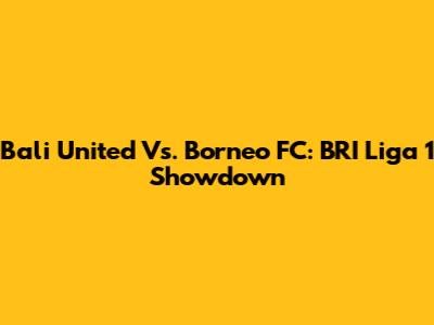Bali United Vs. Borneo FC: BRI Liga 1 Showdown