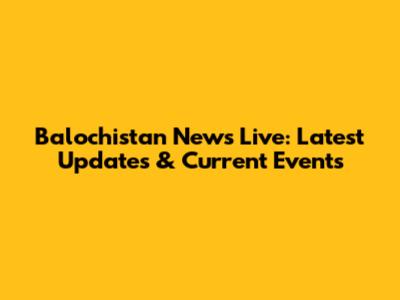 Balochistan News Live: Latest Updates & Current Events