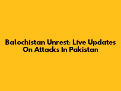 Balochistan Unrest: Live Updates On Attacks In Pakistan