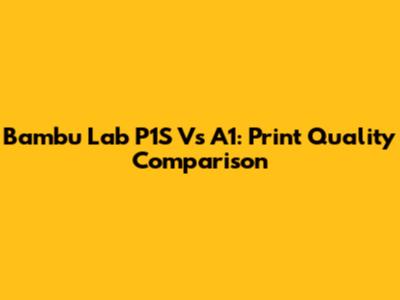 Bambu Lab P1S Vs A1: Print Quality Comparison