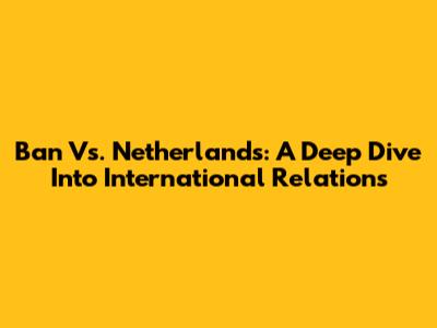 Ban Vs. Netherlands: A Deep Dive Into International Relations