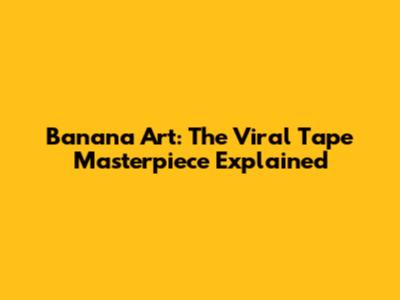 Banana Art: The Viral Tape Masterpiece Explained