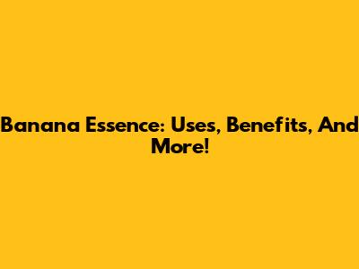 Banana Essence: Uses, Benefits, And More!