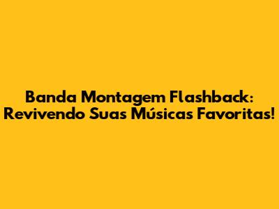 Banda Montagem Flashback: Revivendo Suas Músicas Favoritas!