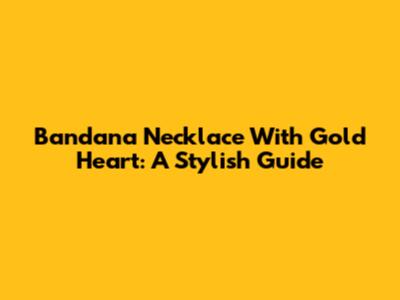 Bandana Necklace With Gold Heart: A Stylish Guide