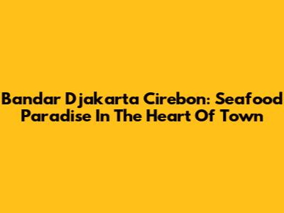 Bandar Djakarta Cirebon: Seafood Paradise In The Heart Of Town