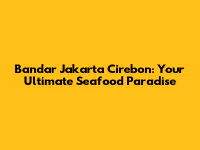 Bandar Jakarta Cirebon: Your Ultimate Seafood Paradise