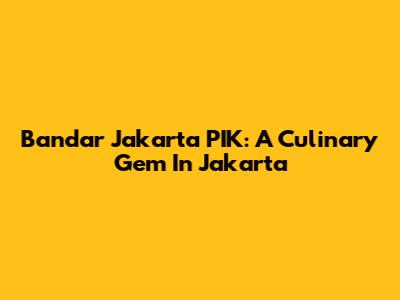 Bandar Jakarta PIK: A Culinary Gem In Jakarta