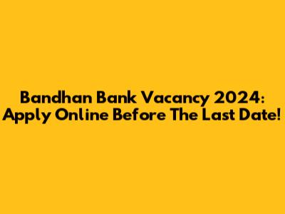 Bandhan Bank Vacancy 2024: Apply Online Before The Last Date!