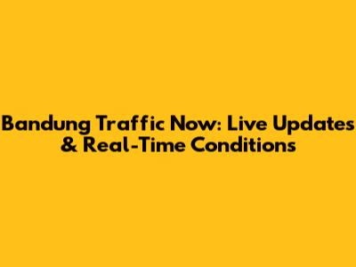 Bandung Traffic Now: Live Updates & Real-Time Conditions