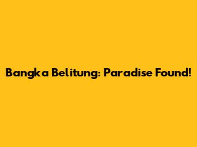 Bangka Belitung: Paradise Found!