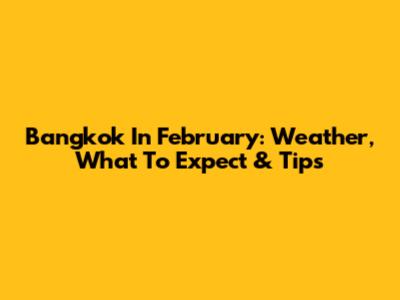 Bangkok In February: Weather, What To Expect & Tips