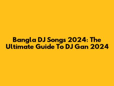 Bangla DJ Songs 2024: The Ultimate Guide To DJ Gan 2024