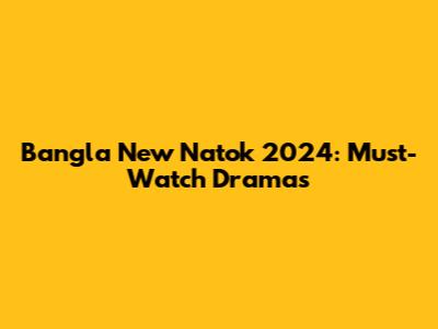 Bangla New Natok 2024: Must-Watch Dramas