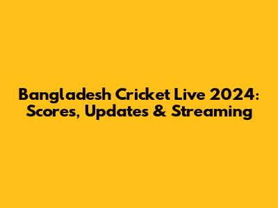 Bangladesh Cricket Live 2024: Scores, Updates & Streaming