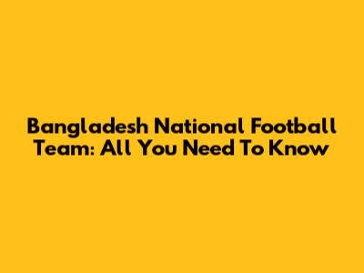 Bangladesh National Football Team: All You Need To Know