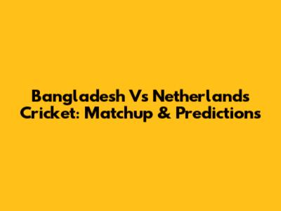 Bangladesh Vs Netherlands Cricket: Matchup & Predictions