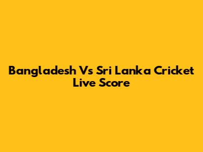 Bangladesh Vs Sri Lanka Cricket Live Score