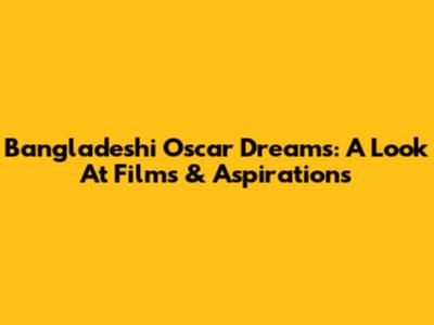 Bangladeshi Oscar Dreams: A Look At Films & Aspirations