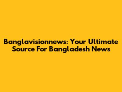 Banglavisionnews: Your Ultimate Source For Bangladesh News
