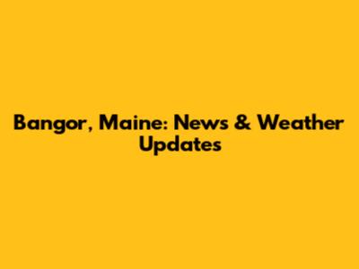 Bangor, Maine: News & Weather Updates
