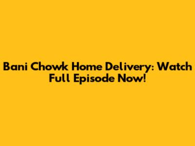 Bani Chowk Home Delivery: Watch Full Episode Now!