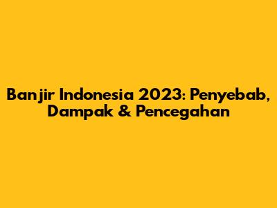 Banjir Indonesia 2023: Penyebab, Dampak & Pencegahan