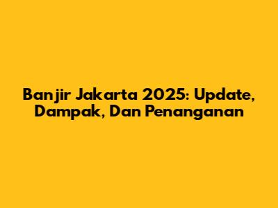 Banjir Jakarta 2025: Update, Dampak, Dan Penanganan