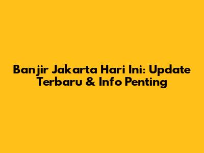 Banjir Jakarta Hari Ini: Update Terbaru & Info Penting